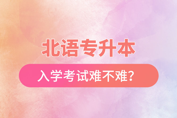 北語專升本入學(xué)考試難不難？