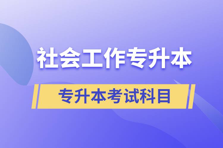 社會工作專升本考什么內容？考試哪些科目？