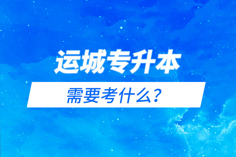 運(yùn)城專升本需要考什么？