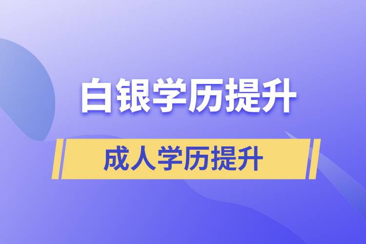 白銀學(xué)歷提升有幾種途徑提升學(xué)歷和在哪兒報名比較正規(guī)？