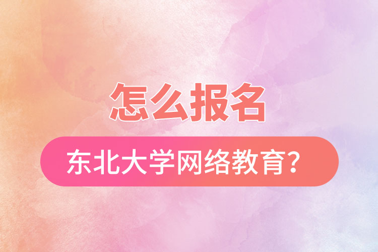 怎么報名東北大學網(wǎng)絡教育？