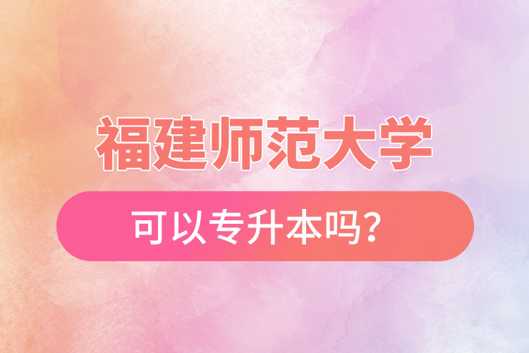 福建師范大學可以專升本嗎？