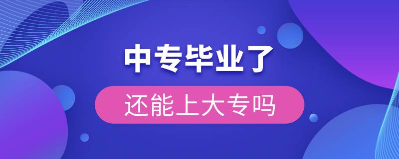 中專畢業(yè)了還能上大專嗎