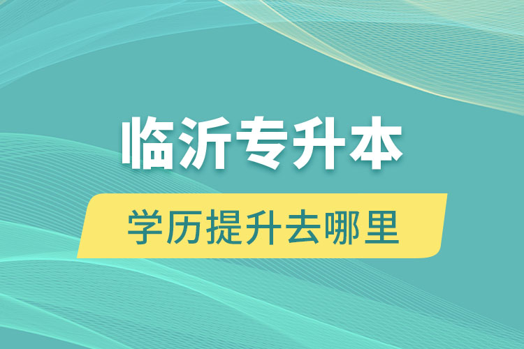 臨沂專升本學(xué)歷提升去哪里？