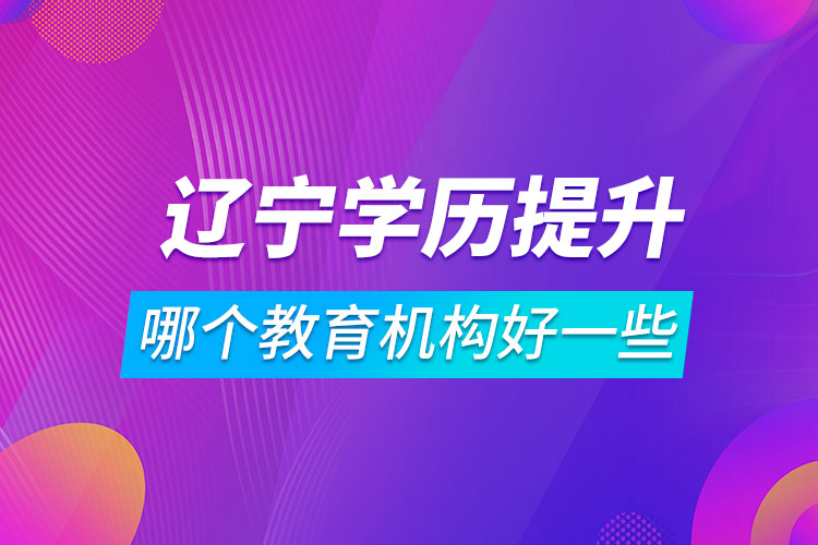 遼寧學(xué)歷提升哪個教育機構(gòu)好一些