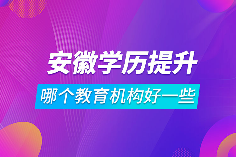 安徽學歷提升哪個教育機構好一些