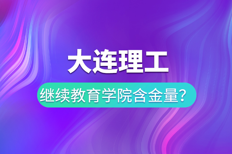 大連理工繼續(xù)教育學院含金量？