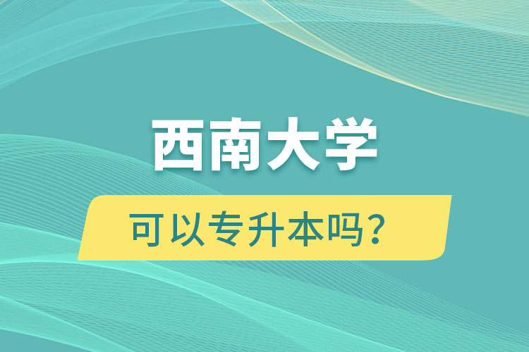 西南大學(xué)可以專升本嗎？