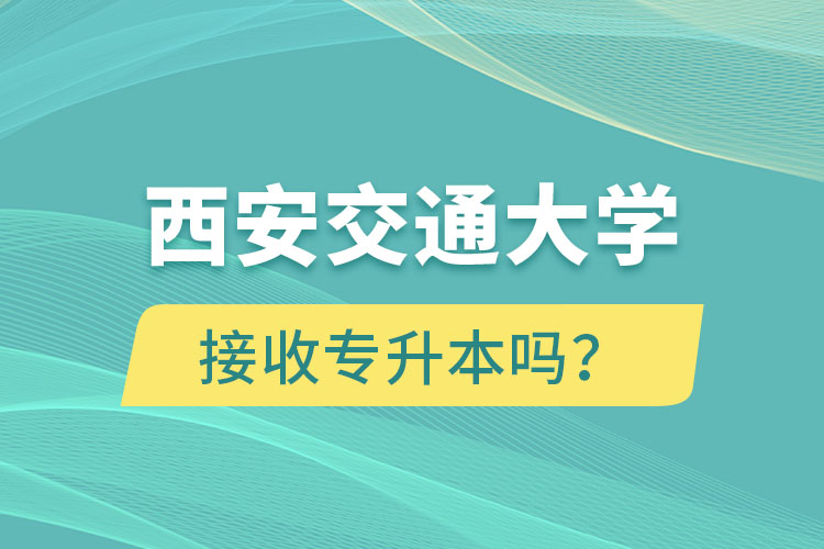 西安交通大學(xué)接收專(zhuān)升本嗎？