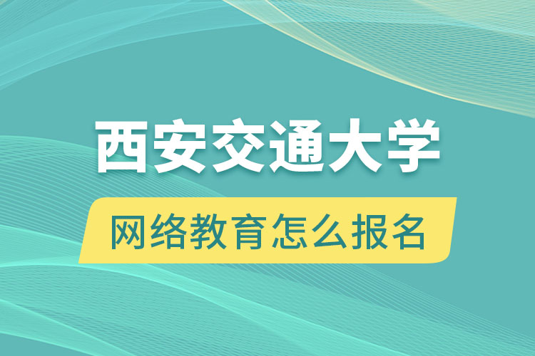 西安交通大學(xué)網(wǎng)絡(luò)教育怎么報名？