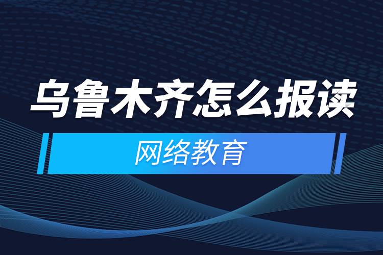 烏魯木齊怎么報(bào)讀網(wǎng)絡(luò)教育