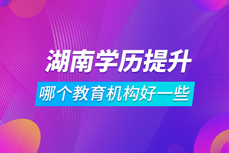 湖南學歷提升哪個教育機構(gòu)好一些