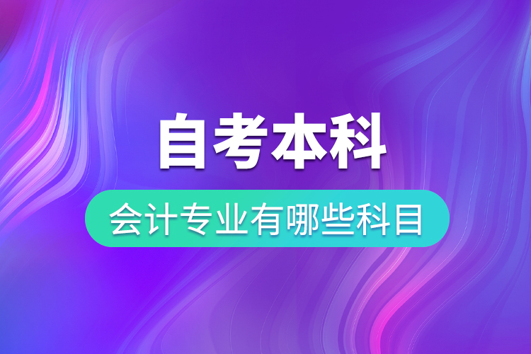 自考本科會計專業(yè)有哪些科目