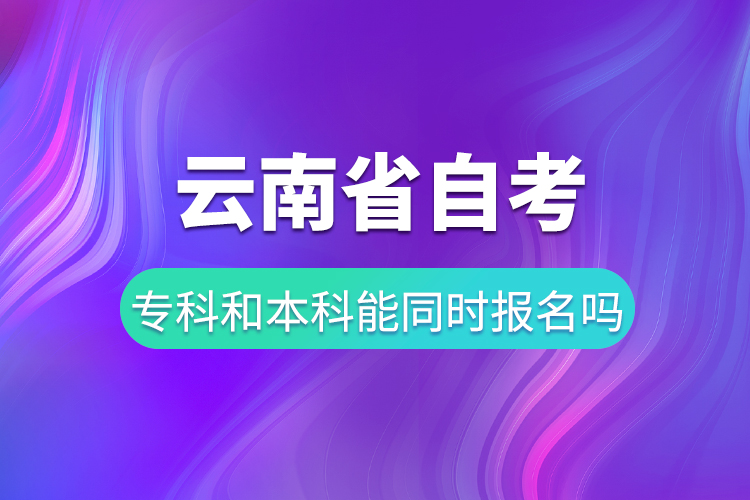 云南省自考?？坪妥钥急究颇芡瑫r報名嗎