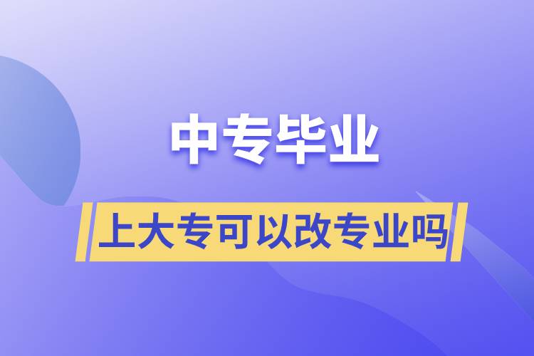 中專畢業(yè)上大?？梢愿膶I(yè)嗎