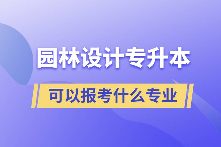 園林設計專升本可以報考什么專業(yè)