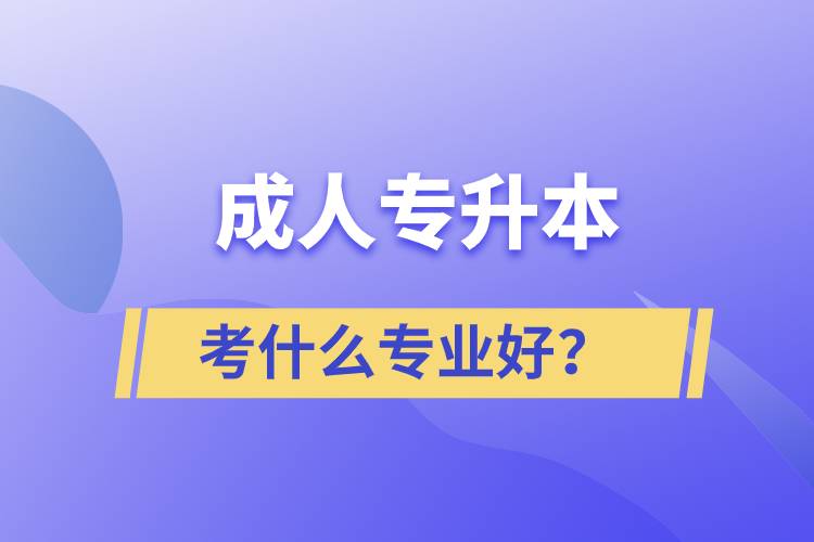 成人專升本考什么專業(yè)好？