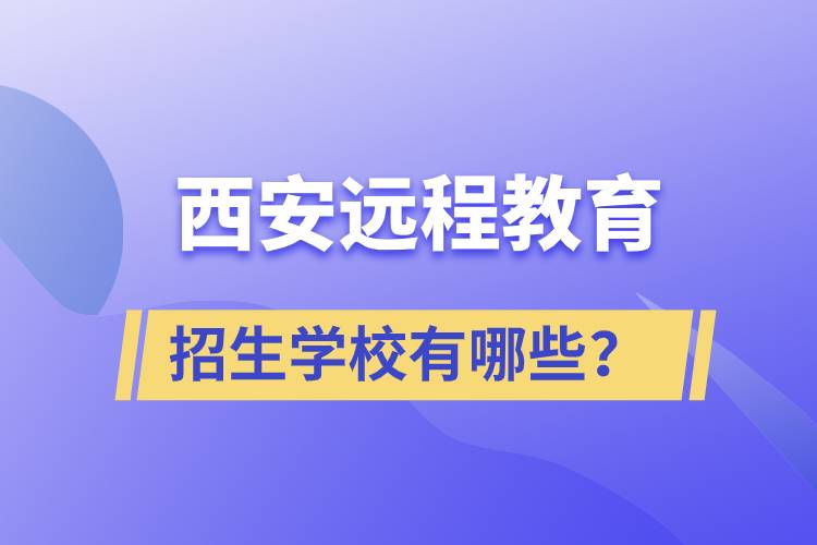 西安遠(yuǎn)程教育招生學(xué)校有哪些？