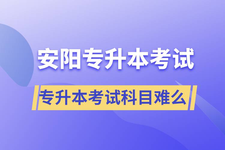 安陽(yáng)專升本考試什么科目？專升本考試難不難？