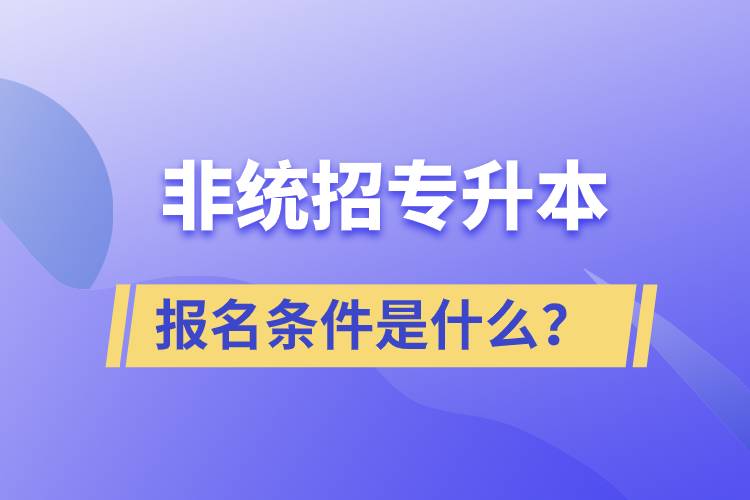 非統(tǒng)招專升本報名條件是什么？