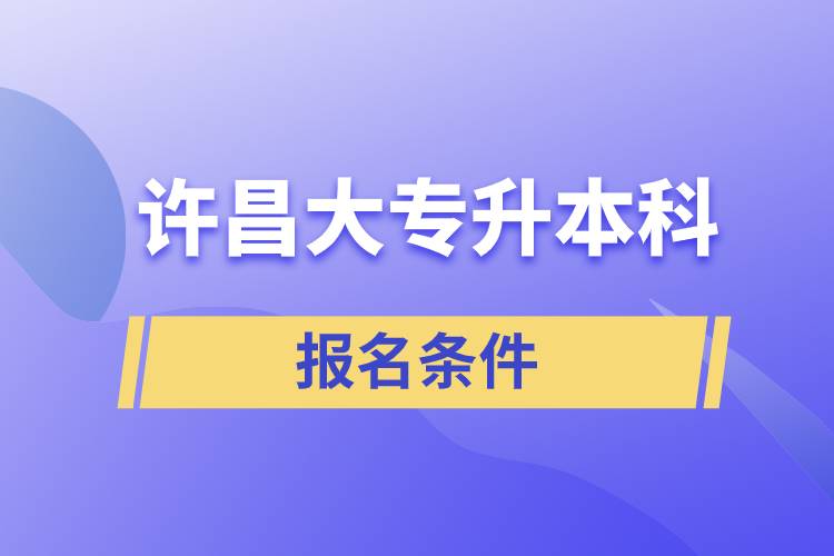 許昌大專升本科報(bào)名條件有什么樣的要求？