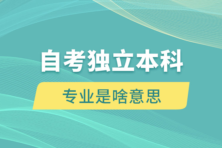 自考獨(dú)立本科專(zhuān)業(yè)是啥意思