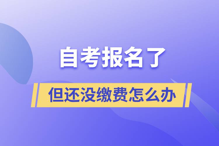 自考報(bào)名了但還沒(méi)繳費(fèi)怎么辦