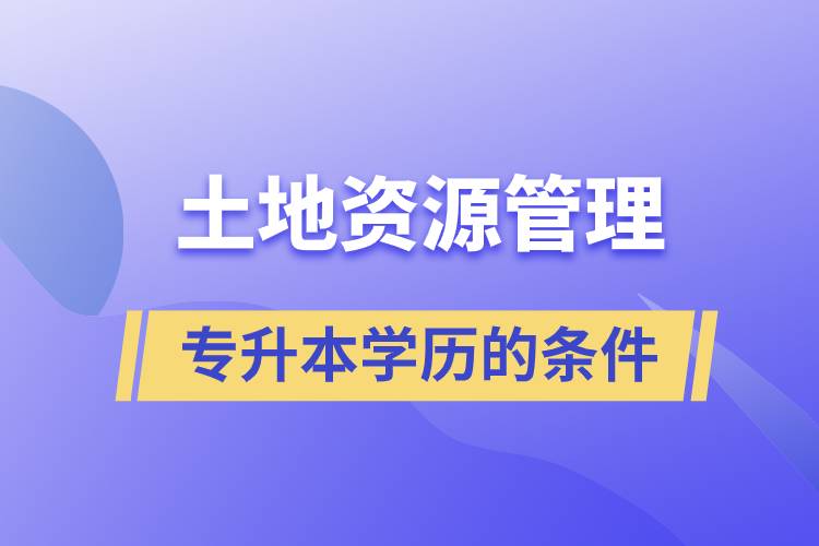 土地資源管理學(xué)歷專升本的條件