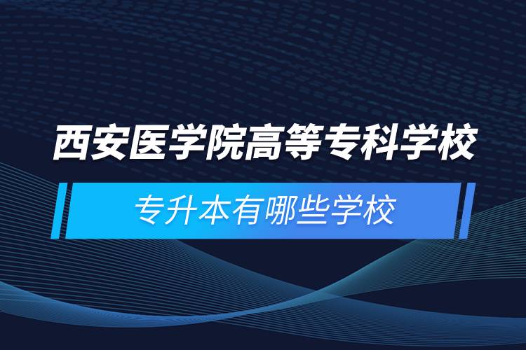 西安醫(yī)學院高等專科學校專升本有哪些學校