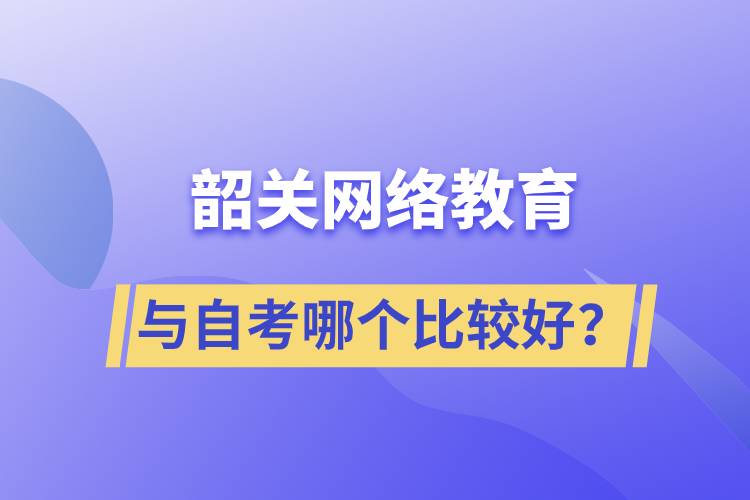 韶關(guān)網(wǎng)絡(luò)教育與自考哪個比較好？