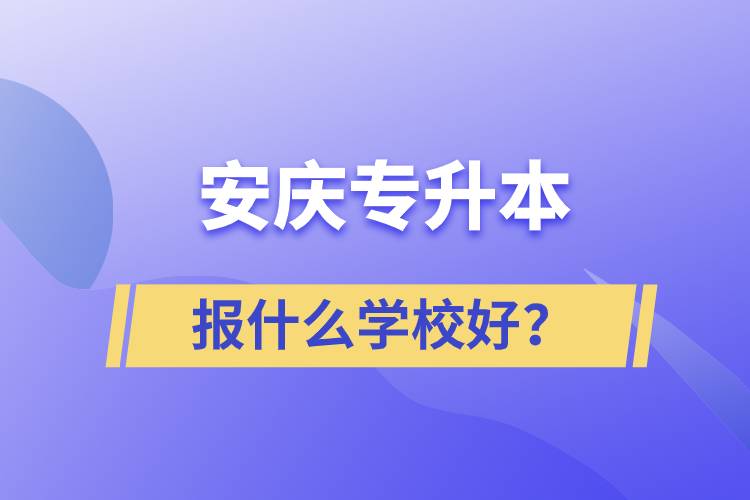 安慶專升本報(bào)什么學(xué)校好？