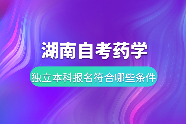 湖南自考藥學(xué)獨(dú)立本科報(bào)名要符合哪些條件