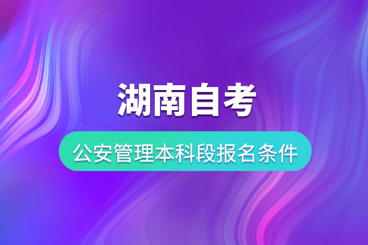 湖南自考公安管理本科段報名條件是什么