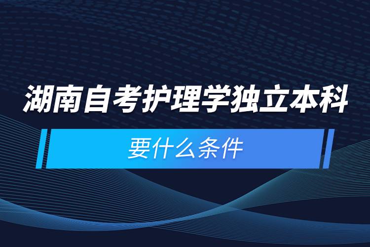 湖南自考護理學(xué)獨立本科要什么條件