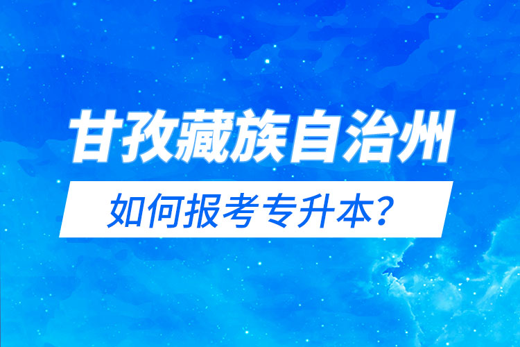 甘孜藏族自治州如何報考專升本？