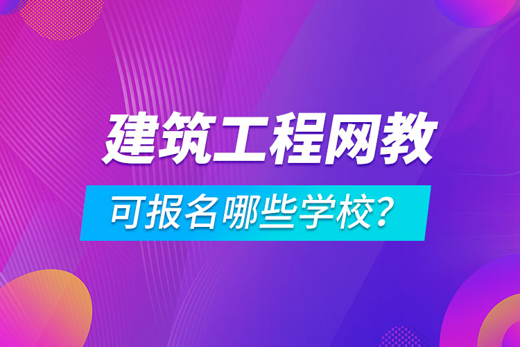 建筑工程網(wǎng)絡(luò)教育可報(bào)名哪些學(xué)校？