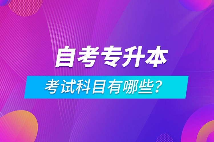 自考專升本考試科目有哪些？