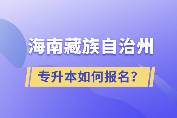 海南藏族自治州有專升本嗎？如何報名？