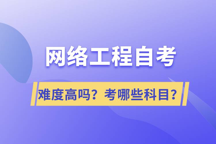 網(wǎng)絡(luò)工程自考難度高嗎？考哪些科目？