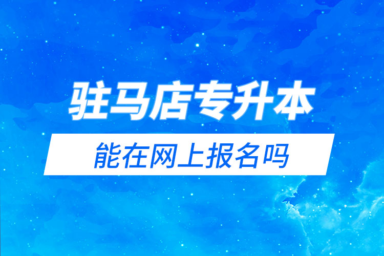 駐馬店專升本能在網(wǎng)上報名嗎？怎么報名？