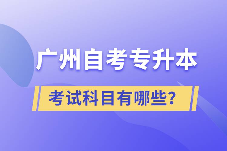 廣州自考專升本考試科目有哪些？