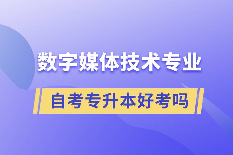 數(shù)字媒體技術專業(yè)自考專升本好考嗎？難不難？