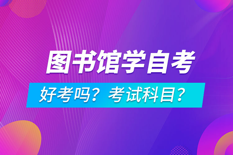 圖書館學(xué)專業(yè)成人自考好考嗎？考試科目有哪些？