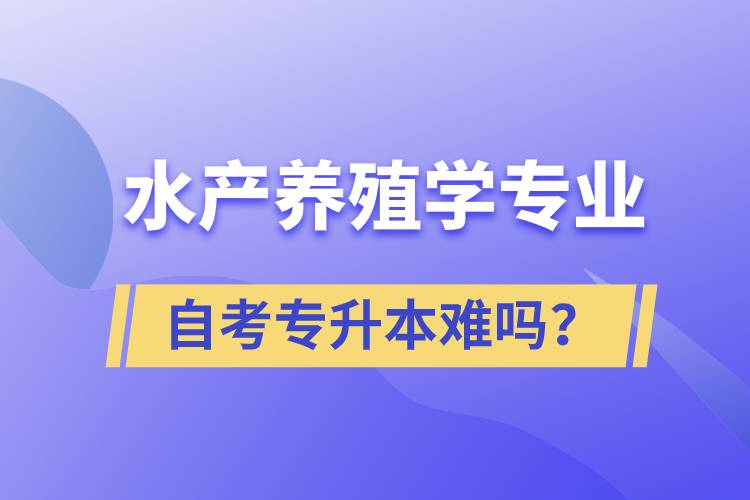 水產(chǎn)養(yǎng)殖學(xué)專業(yè)自考專升本難嗎？