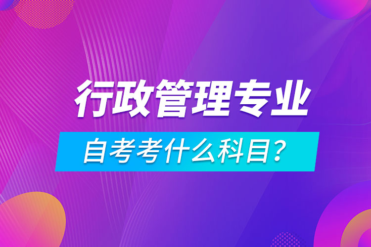 行政管理專業(yè)自考考什么科目？