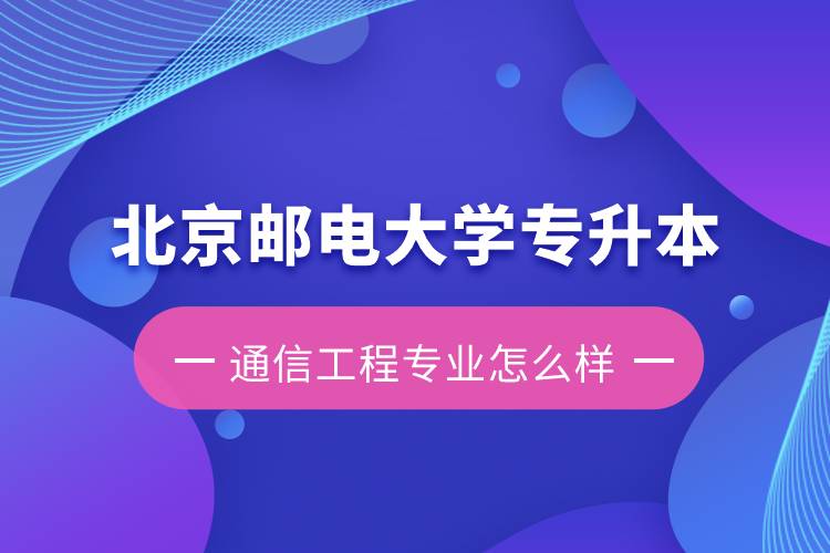 北京郵電大學專升本通信工程專業(yè)怎么樣？含金量如何？