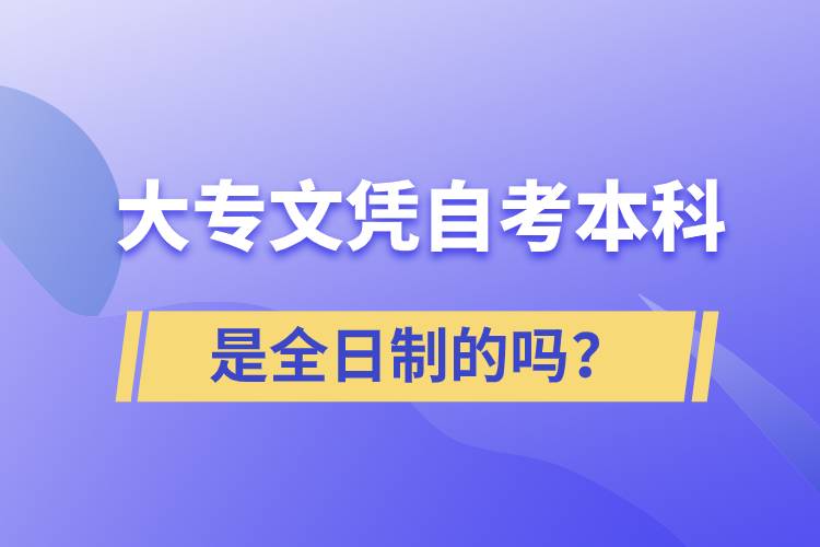 大專(zhuān)自考本科是全日制的嗎？