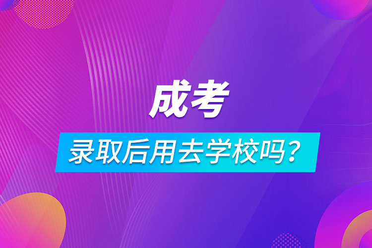 成考錄取后用去學(xué)校嗎？