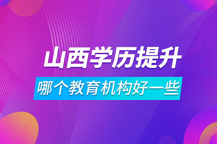 山西學歷提升哪個教育機構好一些