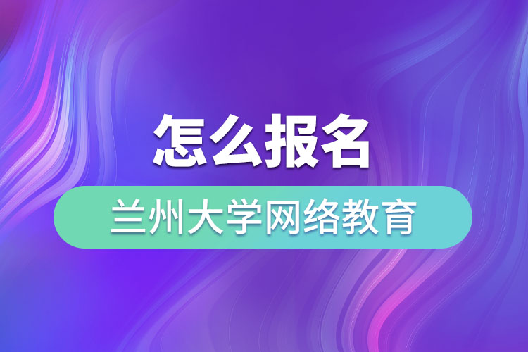 怎么報名蘭州大學網(wǎng)絡教育？